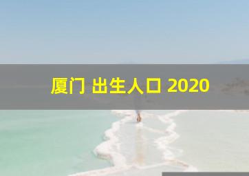 厦门 出生人口 2020